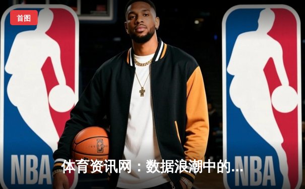 体育资讯网：数据浪潮中的竞技场叙事革命与用户心智争夺战