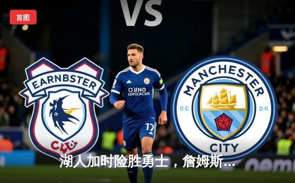 湖人加时险胜勇士，詹姆斯关键三分锁定胜局