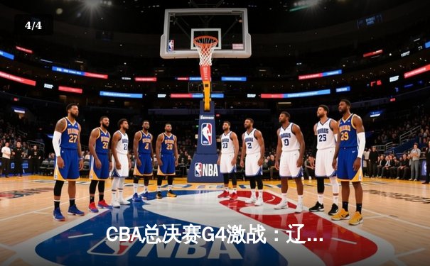 CBA总决赛G4激战：辽宁本钢逆转广东宏远，总比分扳成2-2 - 4