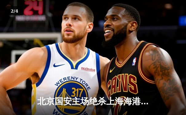 北京国安主场绝杀上海海港，张玉宁头球制胜助球队登顶中超积分榜 - 2