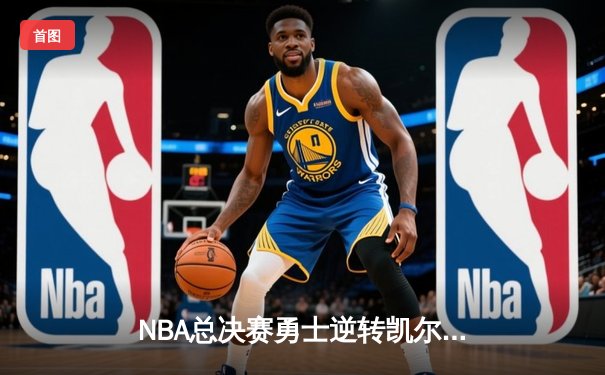 NBA总决赛勇士逆转凯尔特人夺冠 库里荣膺FMVP创多项纪录