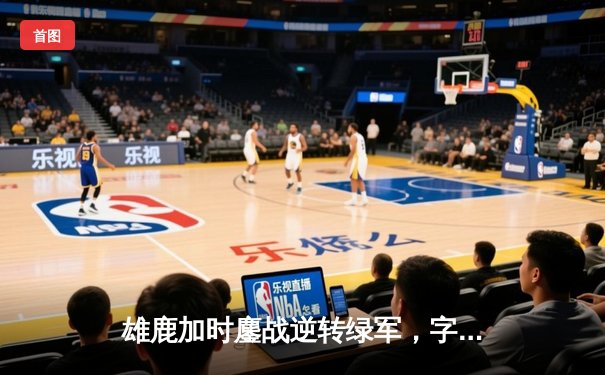 雄鹿加时鏖战逆转绿军，字母哥44+14+7统治攻防