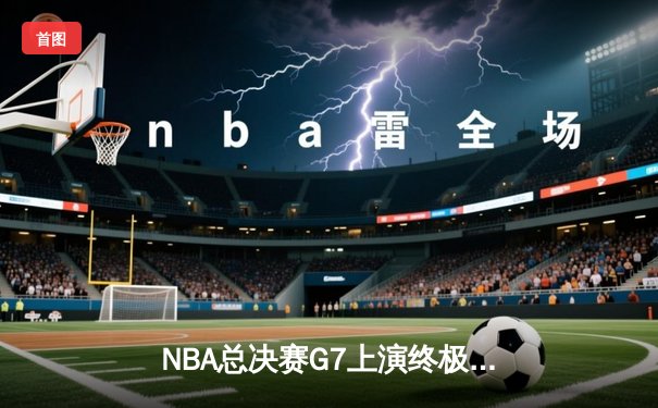 NBA总决赛G7上演终极对决，丹佛掘金逆转夺冠荣膺队史首冠